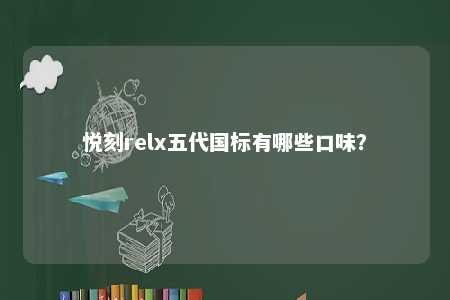 悦刻relx五代国标有哪些口味？ 